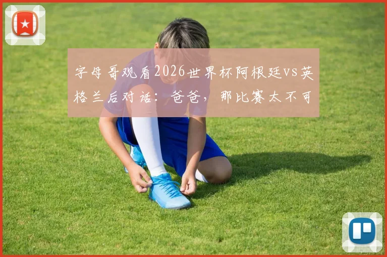 字母哥观看2026世界杯阿根廷vs英格兰后对话:爸爸,那比赛太不可思议了,NBA巨星现场直击球迷狂欢盛况