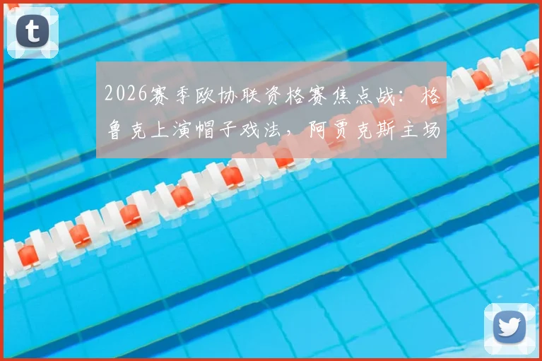 2026赛季欧协联资格赛焦点战:格鲁克上演帽子戏法,阿贾克斯主场4-1大胜伏伊伏丁那