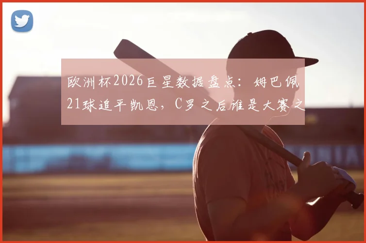 欧洲杯2026巨星数据盘点:姆巴佩21球追平凯恩,C罗之后谁是大赛之王?
