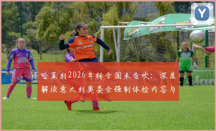 哈莱利2026年转会国米告吹：深度解读意大利奥委会强制体检内容与后续影响，附球员未来去向分析