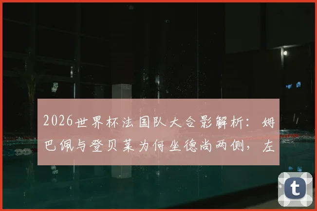 2026世界杯法国队大合影解析:姆巴佩与登贝莱为何坐德尚两侧,左右护法称谓从何而来
