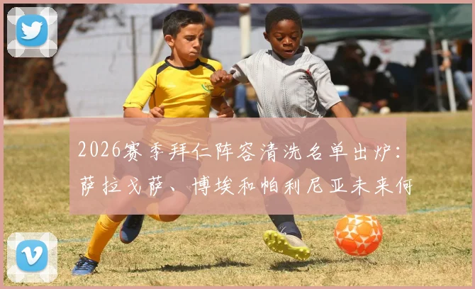 2026赛季拜仁阵容清洗名单出炉：萨拉戈萨、博埃和帕利尼亚未来何去何从？球员转会动态解析