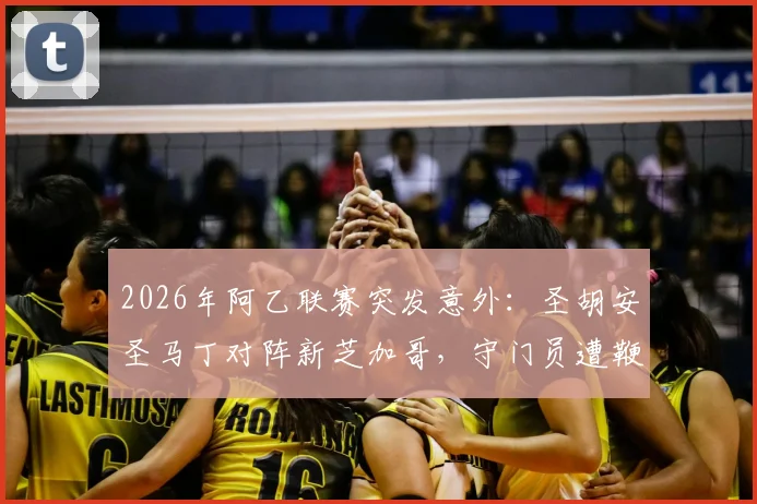 2026年阿乙联赛突发意外：圣胡安圣马丁对阵新芝加哥，守门员遭鞭炮袭击致比赛腰斩，事件回顾与后续跟进