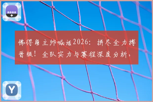 佛得角主帅喊话2026:拼尽全力搏晋级!全队实力与赛程深度分析,究竟可能吗?