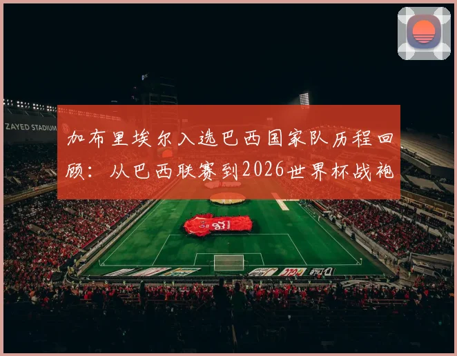 加布里埃尔入选巴西国家队历程回顾：从巴西联赛到2026世界杯战袍的圆梦之旅